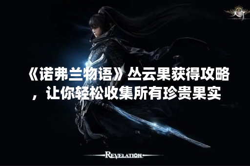 《诺弗兰物语》丛云果获得攻略，让你轻松收集所有珍贵果实