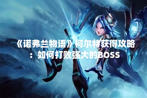 《诺弗兰物语》柯尔特获得攻略：如何打败强大的BOSS