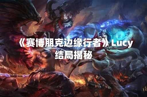《赛博朋克边缘行者》Lucy结局揭秘
