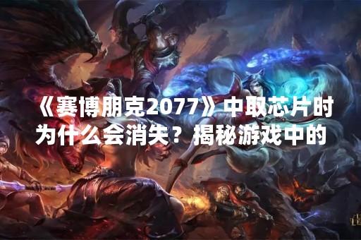 《赛博朋克2077》中取芯片时为什么会消失？揭秘游戏中的芯片失踪之谜