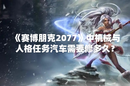 《赛博朋克2077》中机械与人格任务汽车需要修多久？