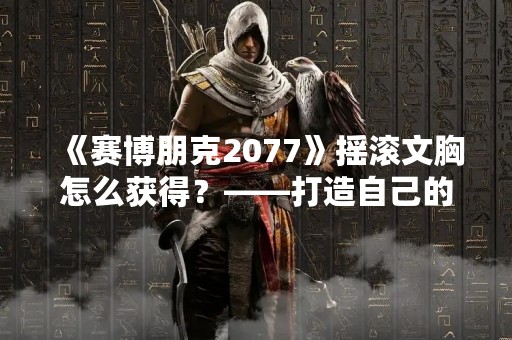 《赛博朋克2077》摇滚文胸怎么获得？——打造自己的摇滚风格