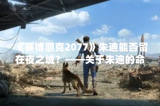 《赛博朋克2077》朱迪能否留在夜之城？——关于朱迪的命运，我们需要探讨的
