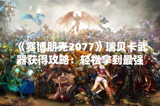 《赛博朋克2077》瑞贝卡武器获得攻略：轻松拿到最强武器