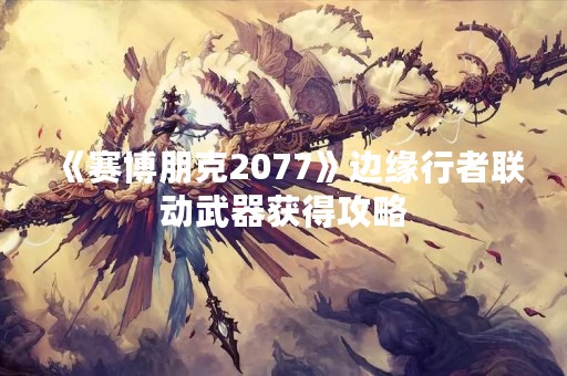 《赛博朋克2077》边缘行者联动武器获得攻略