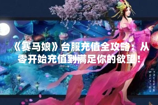 《赛马娘》台服充值全攻略：从零开始充值到满足你的欲望！