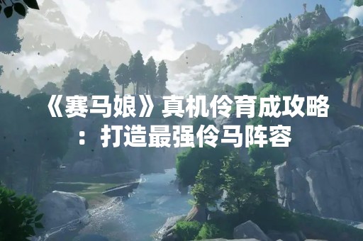 《赛马娘》真机伶育成攻略：打造最强伶马阵容