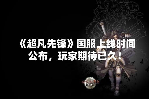 《超凡先锋》国服上线时间公布，玩家期待已久！