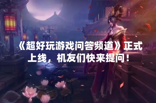 《超好玩游戏问答频道》正式上线，机友们快来提问！
