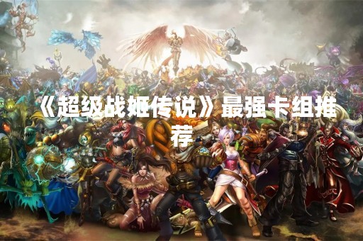 《超级战姬传说》最强卡组推荐
