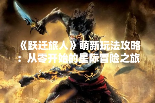 《跃迁旅人》萌新玩法攻略：从零开始的星际冒险之旅