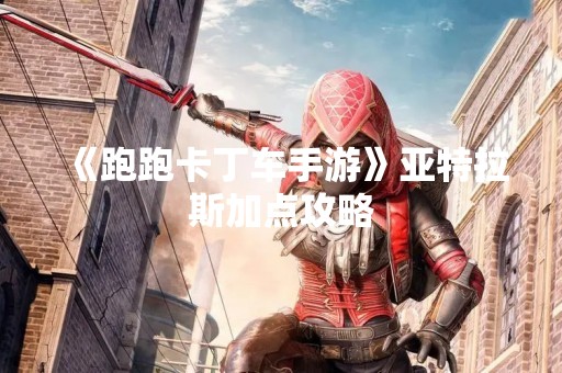 《跑跑卡丁车手游》亚特拉斯加点攻略