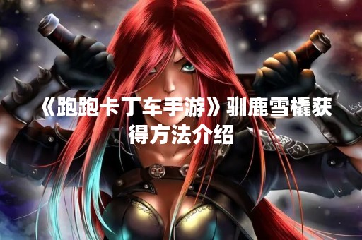 《跑跑卡丁车手游》驯鹿雪橇获得方法介绍