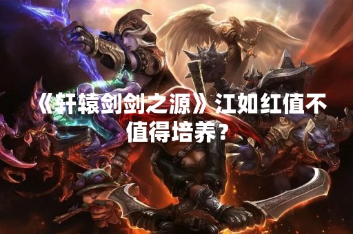 《轩辕剑剑之源》江如红值不值得培养？