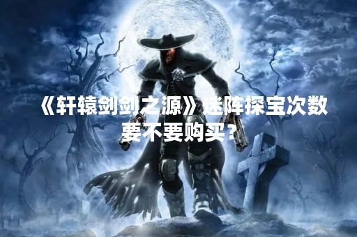 《轩辕剑剑之源》迷阵探宝次数要不要购买？
