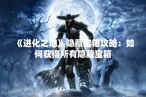 《进化之地》隐藏宝箱攻略：如何获得所有隐藏宝箱