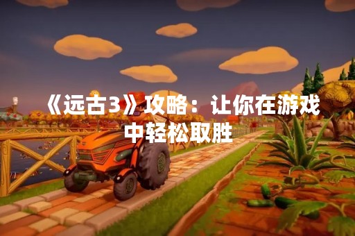 《远古3》攻略：让你在游戏中轻松取胜