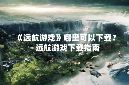 《远航游戏》哪里可以下载？- 远航游戏下载指南