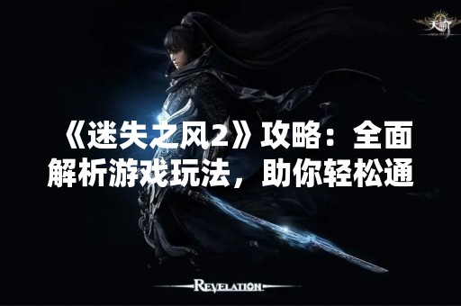《迷失之风2》攻略：全面解析游戏玩法，助你轻松通关