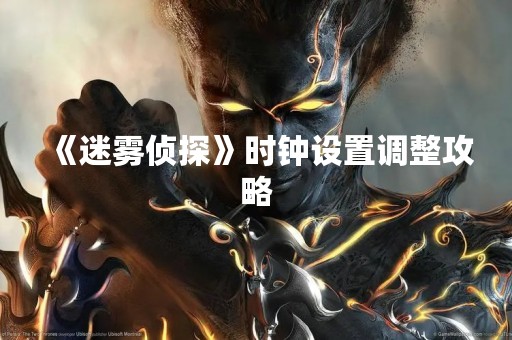 《迷雾侦探》时钟设置调整攻略