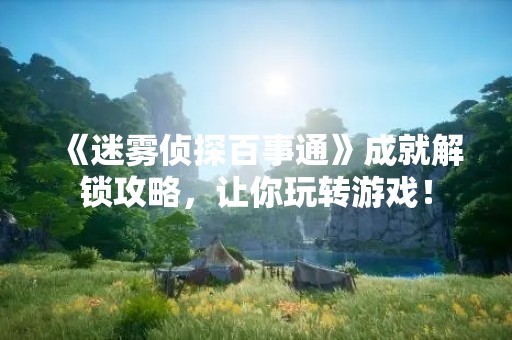 《迷雾侦探百事通》成就解锁攻略，让你玩转游戏！
