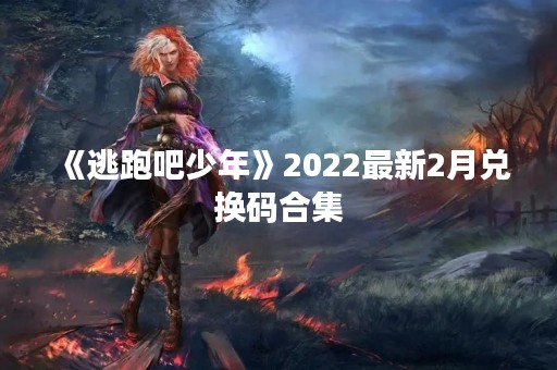 《逃跑吧少年》2022最新2月兑换码合集