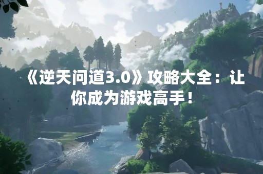 《逆天问道3.0》攻略大全：让你成为游戏高手！