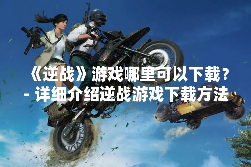 《逆战》游戏哪里可以下载？- 详细介绍逆战游戏下载方法
