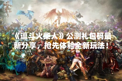 《逗斗火柴人》公测礼包码最新分享，抢先体验全新玩法！