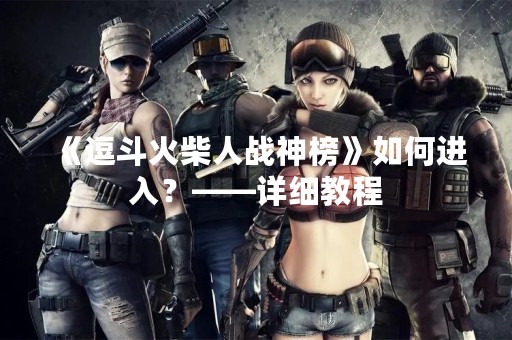 《逗斗火柴人战神榜》如何进入？——详细教程