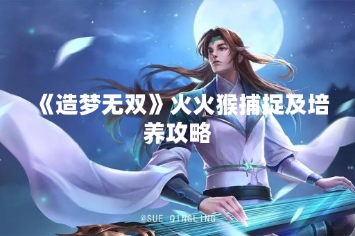 《造梦无双》火火猴捕捉及培养攻略