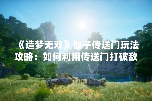 《造梦无双》骰子传送门玩法攻略：如何利用传送门打破敌阵？