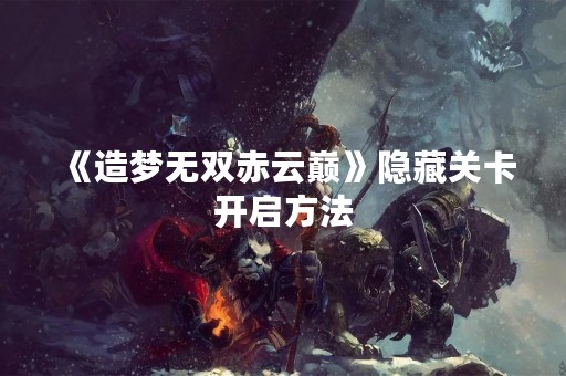 《造梦无双赤云巅》隐藏关卡开启方法