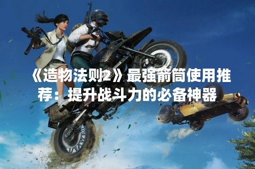 《造物法则2》最强箭筒使用推荐：提升战斗力的必备神器