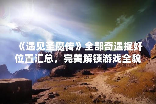 《遇见圣魔传》全部奇遇捉奸位置汇总，完美解锁游戏全貌！