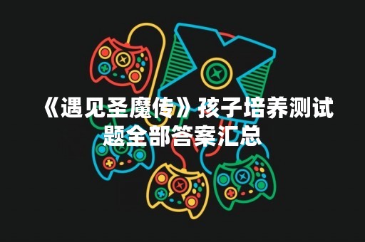 《遇见圣魔传》孩子培养测试题全部答案汇总