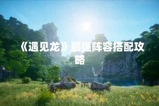 《遇见龙》最强阵容搭配攻略