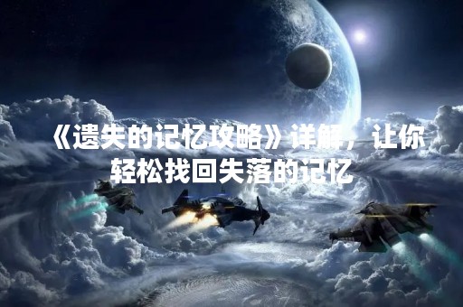 《遗失的记忆攻略》详解，让你轻松找回失落的记忆