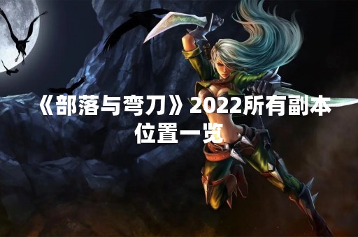 《部落与弯刀》2022所有副本位置一览