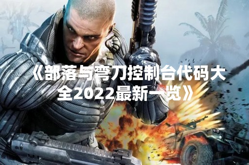 《部落与弯刀控制台代码大全2022最新一览》