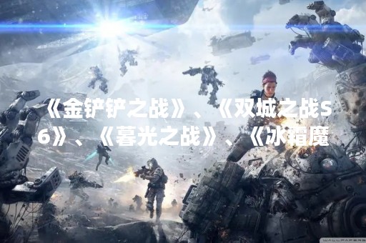《金铲铲之战》、《双城之战S6》、《暮光之战》、《冰霜魔女》通关攻略