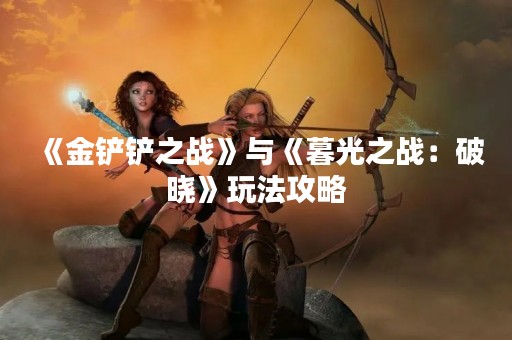 《金铲铲之战》与《暮光之战：破晓》玩法攻略