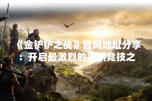 《金铲铲之战》官网地址分享：开启最激烈的农耕竞技之旅！