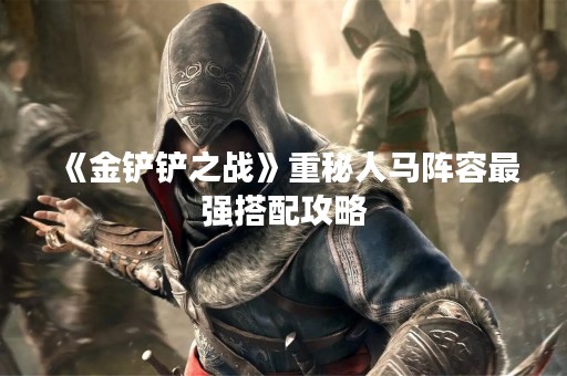 《金铲铲之战》重秘人马阵容最强搭配攻略