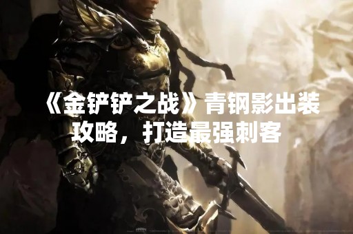 《金铲铲之战》青钢影出装攻略，打造最强刺客