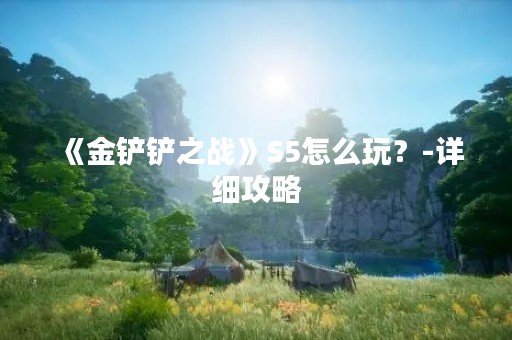 《金铲铲之战》S5怎么玩？-详细攻略