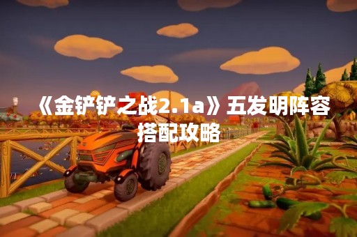 《金铲铲之战2.1a》五发明阵容搭配攻略