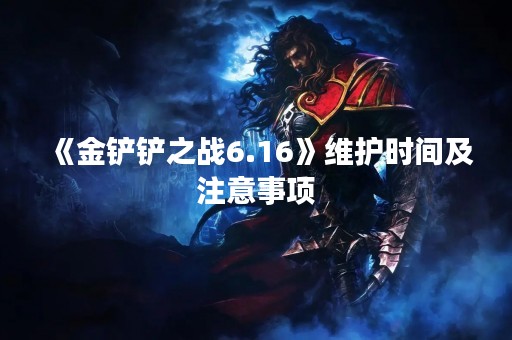 《金铲铲之战6.16》维护时间及注意事项