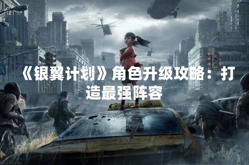 《银翼计划》角色升级攻略：打造最强阵容