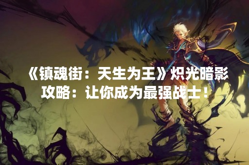 《镇魂街：天生为王》炽光暗影攻略：让你成为最强战士！